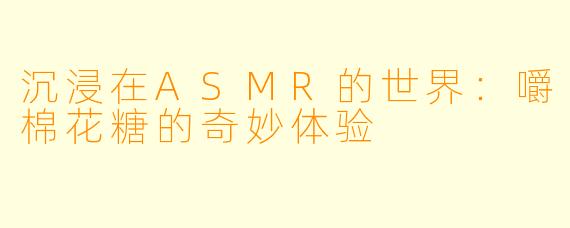 沉浸在ASMR的世界：嚼棉花糖的奇妙体验