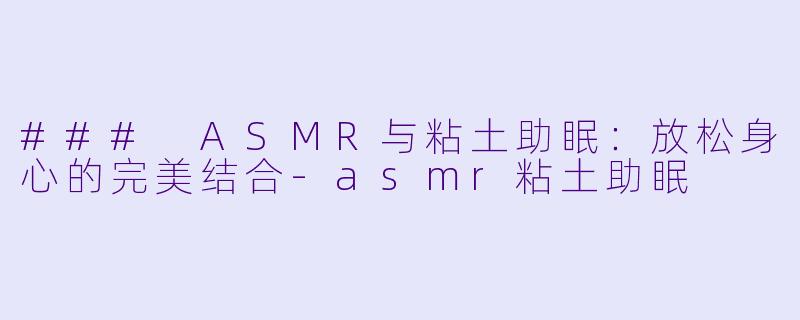 ### ASMR与粘土助眠:放松身心的完美结合