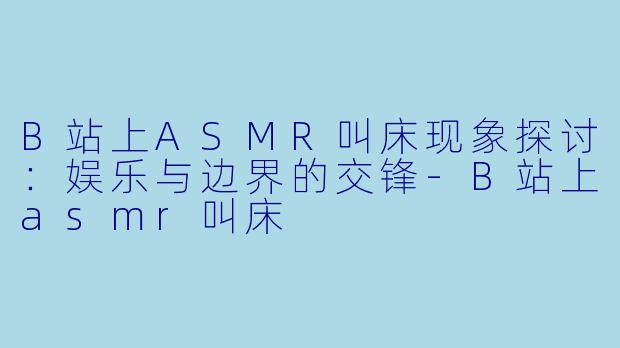 B站上ASMR叫床现象探讨:娱乐与边界的交锋