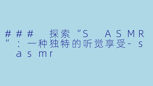### 探索“S ASMR”：一种独特的听觉享受-s asmr