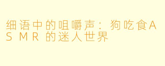 细语中的咀嚼声：狗吃食ASMR的迷人世界
