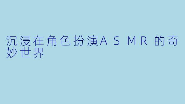沉浸在角色扮演ASMR的奇妙世界