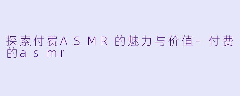 探索付费ASMR的魅力与价值
