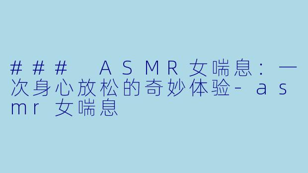 ### ASMR女喘息：一次身心放松的奇妙体验-asmr女喘息