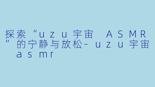 探索“uzu宇宙 ASMR”的宁静与放松