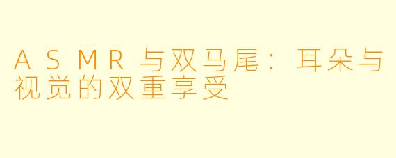 ASMR与双马尾：耳朵与视觉的双重享受