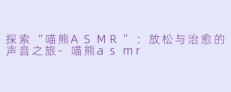 探索“喵熊ASMR”:放松与治愈的声音之旅
