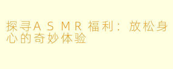 探寻ASMR福利：放松身心的奇妙体验