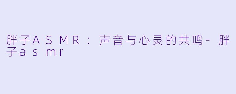 胖子ASMR：声音与心灵的共鸣-胖子asmr