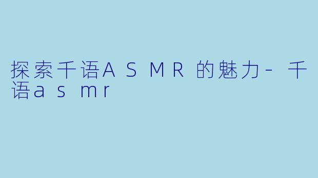探索千语ASMR的魅力-千语asmr
