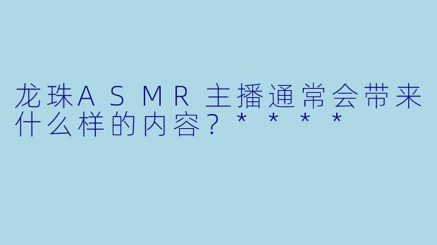 龙珠ASMR主播通常会带来什么样的内容?****