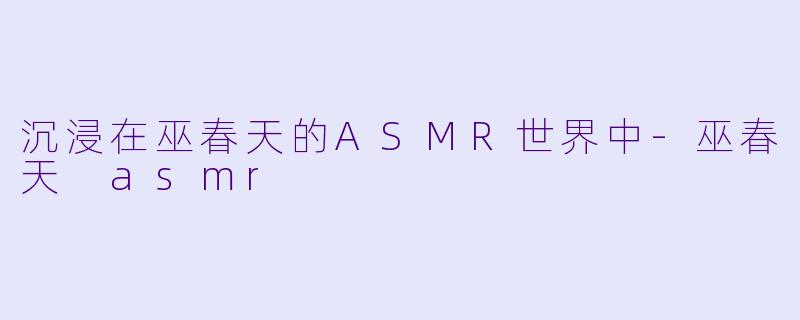 沉浸在巫春天的ASMR世界中