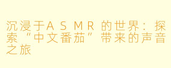 沉浸于ASMR的世界：探索“中文番茄”带来的声音之旅