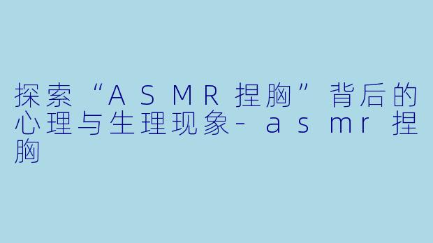探索“ASMR捏胸”背后的心理与生理现象-asmr捏胸