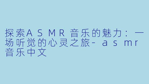 探索ASMR音乐的魅力：一场听觉的心灵之旅-asmr音乐中文