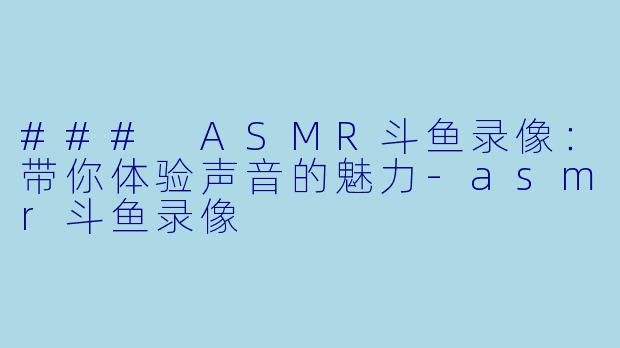 ### ASMR斗鱼录像：带你体验声音的魅力-asmr斗鱼录像