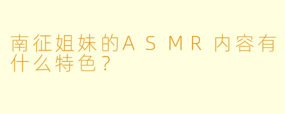 南征姐妹的ASMR内容有什么特色？