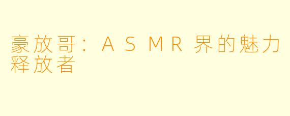 豪放哥：ASMR界的魅力释放者
