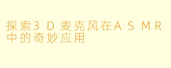 探索3D麦克风在ASMR中的奇妙应用