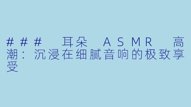 ### 耳朵 ASMR 高潮：沉浸在细腻音响的极致享受