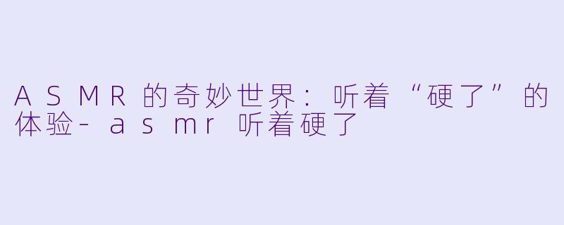 ASMR的奇妙世界：听着“硬了”的体验-asmr听着硬了