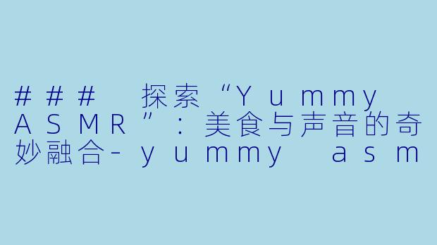 ### 探索“Yummy ASMR”：美食与声音的奇妙融合-yummy asmr