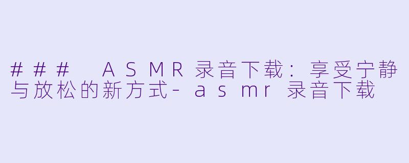### ASMR录音下载：享受宁静与放松的新方式-asmr录音下载