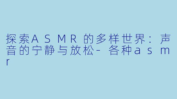 探索ASMR的多样世界：声音的宁静与放松-各种asmr