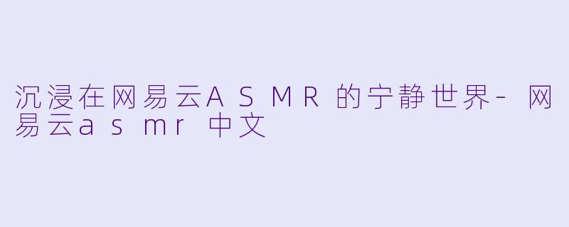 沉浸在网易云ASMR的宁静世界-网易云asmr中文