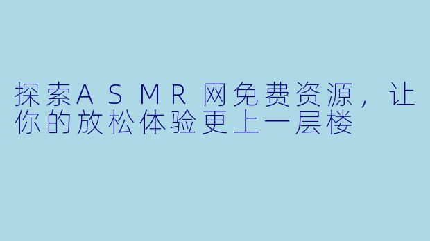 探索ASMR网免费资源，让你的放松体验更上一层楼
