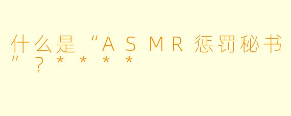 什么是“ASMR惩罚秘书”？****