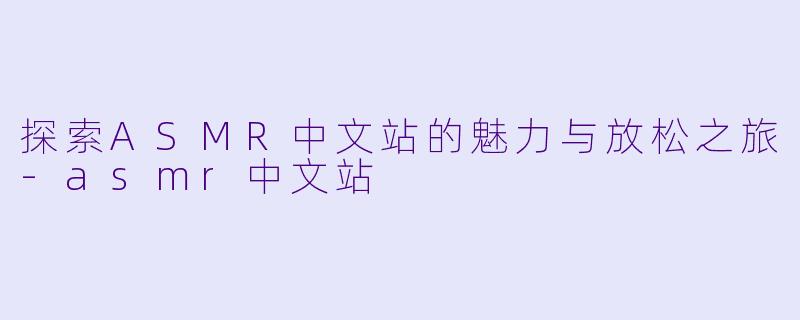 探索ASMR中文站的魅力与放松之旅
