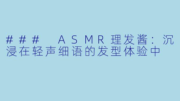 ### ASMR理发酱：沉浸在轻声细语的发型体验中