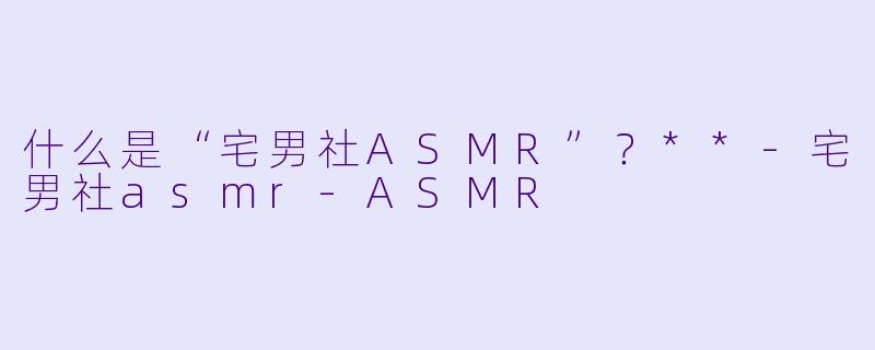 什么是“宅男社ASMR”?**