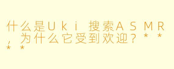 什么是Uki搜索ASMR,为什么它受到欢迎?****