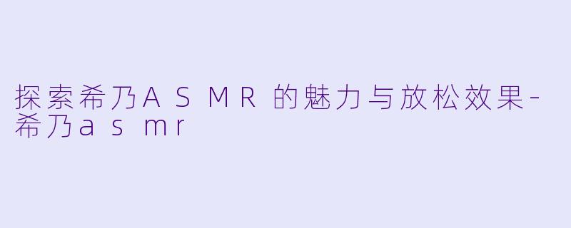 探索希乃ASMR的魅力与放松效果-希乃asmr