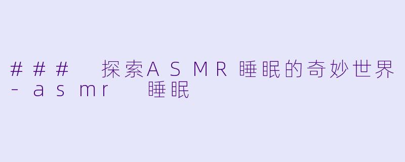 ### 探索ASMR睡眠的奇妙世界-asmr 睡眠