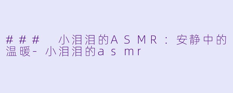 ### 小泪泪的ASMR：安静中的温暖-小泪泪的asmr