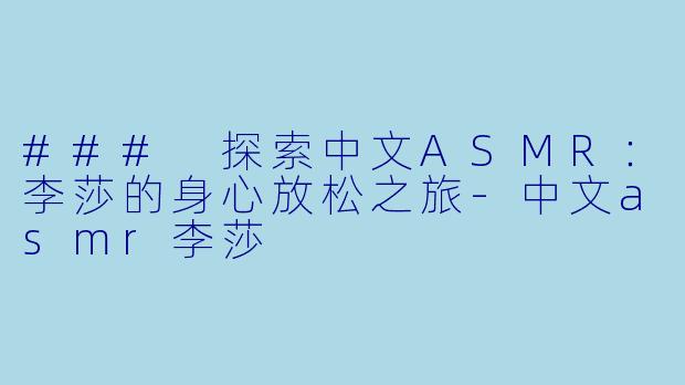 ### 探索中文ASMR：李莎的身心放松之旅-中文asmr李莎