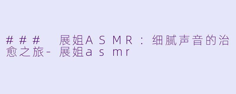 ### 展姐ASMR：细腻声音的治愈之旅-展姐asmr