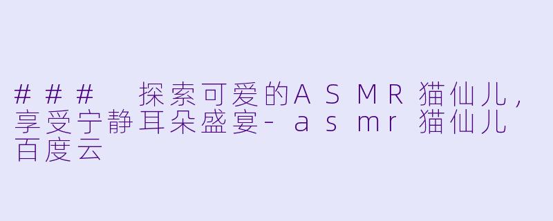 ### 探索可爱的ASMR猫仙儿，享受宁静耳朵盛宴-asmr猫仙儿 百度云