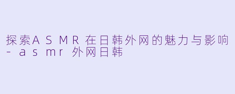 探索ASMR在日韩外网的魅力与影响