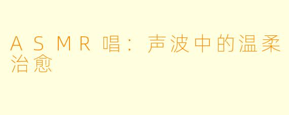 ASMR唱：声波中的温柔治愈