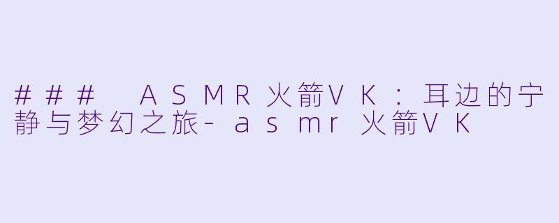 ### ASMR火箭VK：耳边的宁静与梦幻之旅-asmr火箭VK