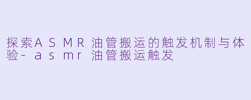 探索ASMR油管搬运的触发机制与体验
