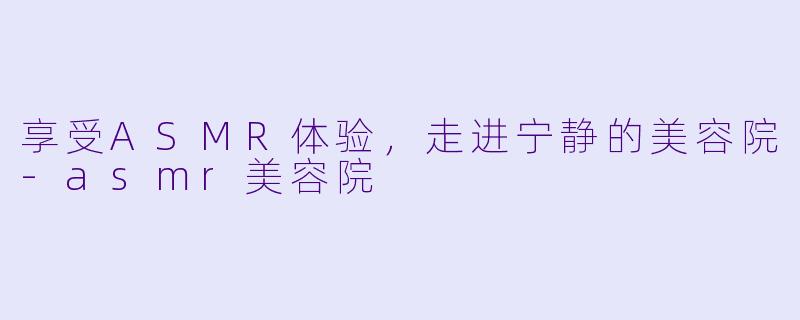 享受ASMR体验,走进宁静的美容院