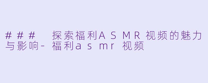 ### 探索福利ASMR视频的魅力与影响