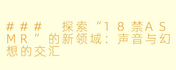 ### 探索“18禁ASMR”的新领域：声音与幻想的交汇