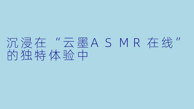沉浸在“云墨ASMR在线”的独特体验中