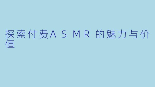 探索付费ASMR的魅力与价值
